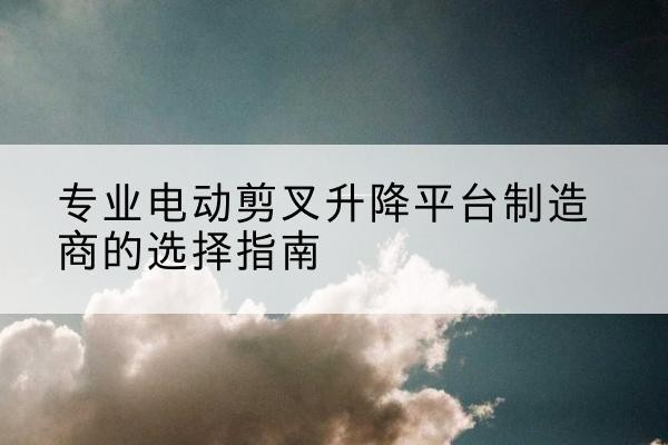郑州电动剪叉升降平台厂家-专业电动剪叉升降平台制造商的选择指南