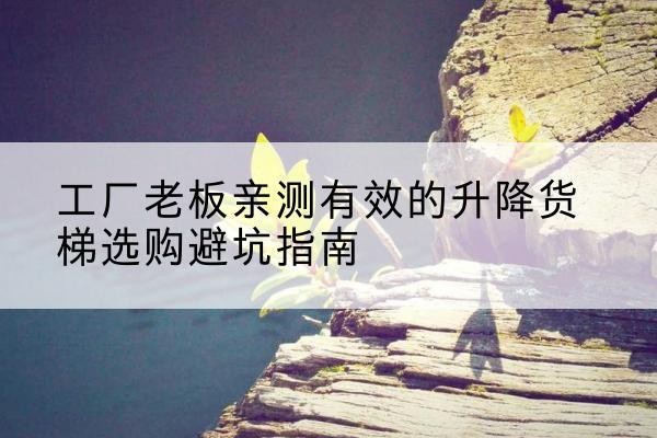 郑州升降货梯怎么选-工厂老板亲测有效的升降货梯选购避坑指南