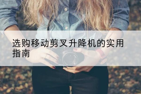 郑州移动剪叉升降机怎么选-选购移动剪叉升降机的实用指南