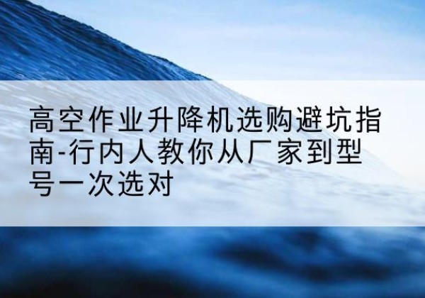 郑州升降平台厂家-高空作业升降机选购避坑指南-行内人教你从厂家到型号一次选对