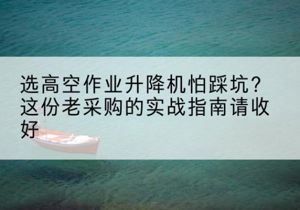 郑州高空作业升降机厂家推荐-选高空作业升降机怕踩坑？这份老采购的实战指南请收好