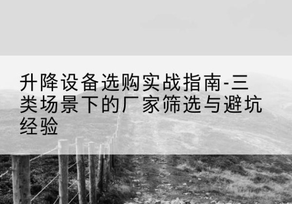 郑州移动式升降机厂家推荐-升降设备选购实战指南-三类场景下的厂家筛选与避坑经验