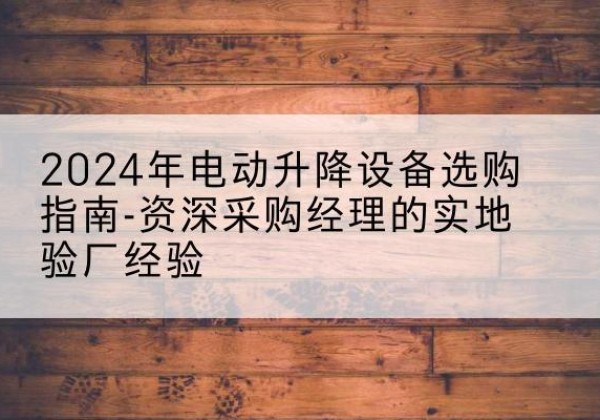 郑州电动剪叉升降平台厂家-2024年电动升降设备选购指南-资深采购经理的实地验厂经验