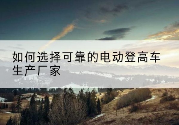 郑州电动登高车厂家-如何选择可靠的电动登高车生产厂家
