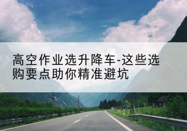 郑州升降车厂家-高空作业选升降车-这些选购要点助你*避坑