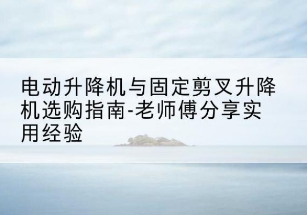 郑州电动升降机怎么选-电动升降机与固定剪叉升降机选购指南-老师傅分享实用经验