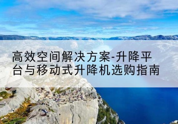 郑州升降平台厂家-*空间解决方案-升降平台与移动式升降机选购指南