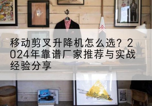 郑州升降平台厂家推荐-移动剪叉升降机怎么选？2024年靠谱厂家推荐与实战经验分享