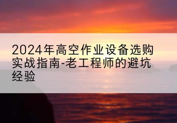 郑州高空作业升降机厂家推荐-2024年高空作业设备选购实战指南-老工程师的避坑经验