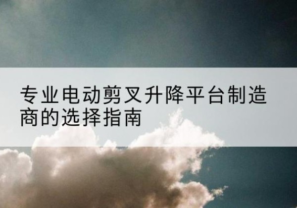 郑州电动剪叉升降平台厂家-专业电动剪叉升降平台制造商的选择指南