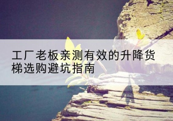 郑州升降货梯怎么选-工厂老板亲测有效的升降货梯选购避坑指南