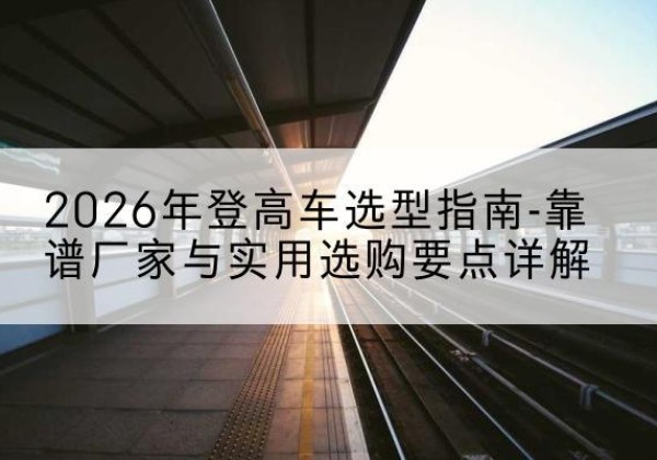 郑州登高车厂家推荐-2026年登高车选型指南-靠谱厂家与实用选购要点详解